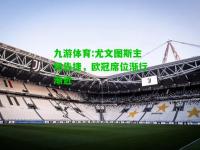 九游体育:尤文图斯主场告捷，欧冠席位渐行渐近
