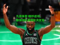 九游体育:精妙进攻，带领球队赢得巨大优势！