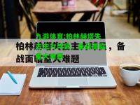 九游体育:柏林赫塔失去主力球员，备战面临重大难题