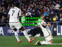九游体育:赫塔菲客场对阵皇家马德里:谁将在客场表现抢眼？