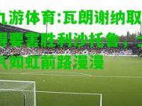九游体育:瓦朗谢纳取得要害胜利沙托鲁，士气如虹前路漫漫