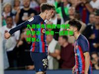 九游体育:梅西带领巴萨逆袭，神奇一战赢得球迷心