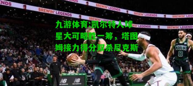 凯尔特人球星大可略胜一筹，塔图姆接力得分双杀尼克斯