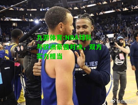 NBA球队与欧洲豪强对决，双方实力相当