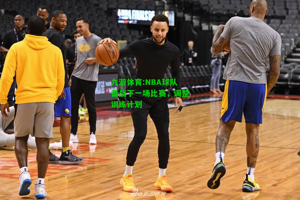 NBA球队备战下一场比赛，调整训练计划