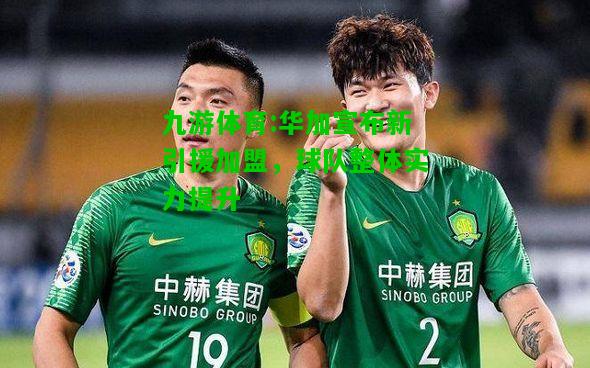 华加宣布新引援加盟，球队整体实力提升