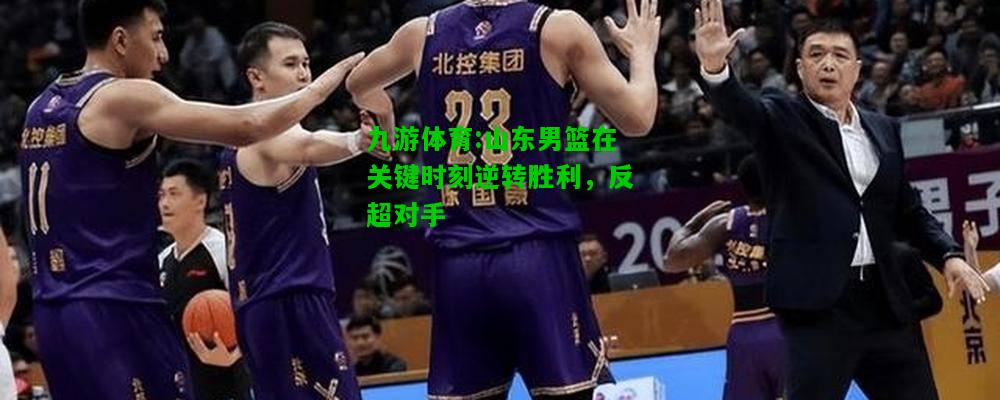 山东男篮在关键时刻逆转胜利，反超对手