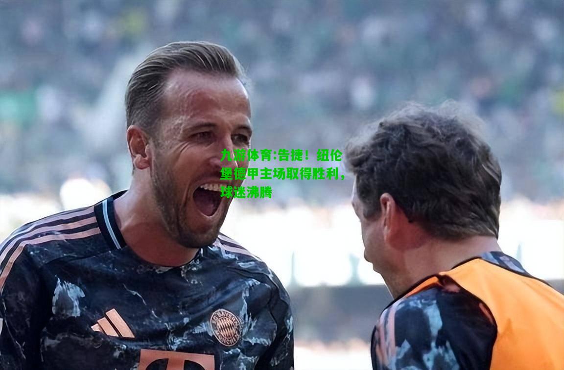 告捷！纽伦堡德甲主场取得胜利，球迷沸腾