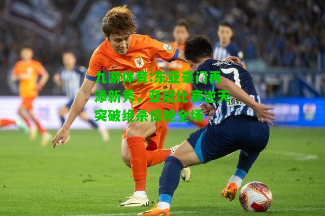 东亚豪门再添新秀，亚冠比赛逆天突破绝杀惊艳全场
