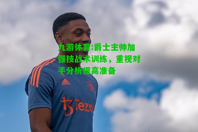 爵士主帅加强技战术训练，重视对手分析提高准备