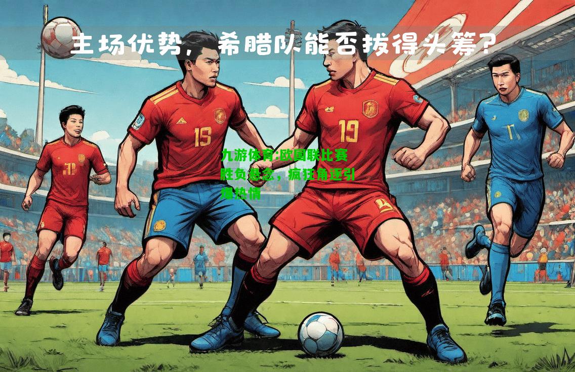 欧国联比赛胜负悬念，疯狂角逐引爆热情
