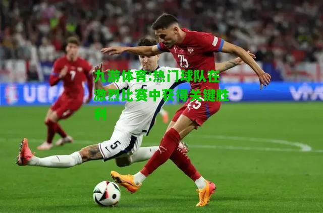 热门球队在激烈比赛中获得关键胜利