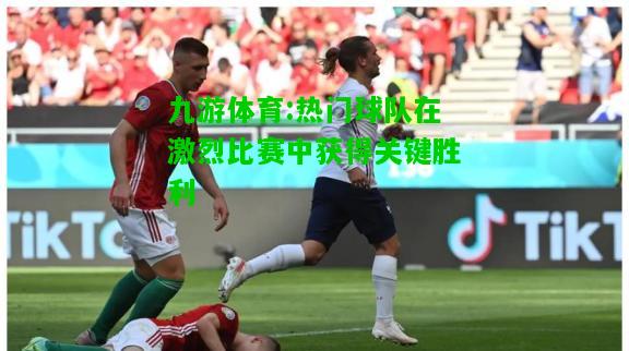 热门球队在激烈比赛中获得关键胜利