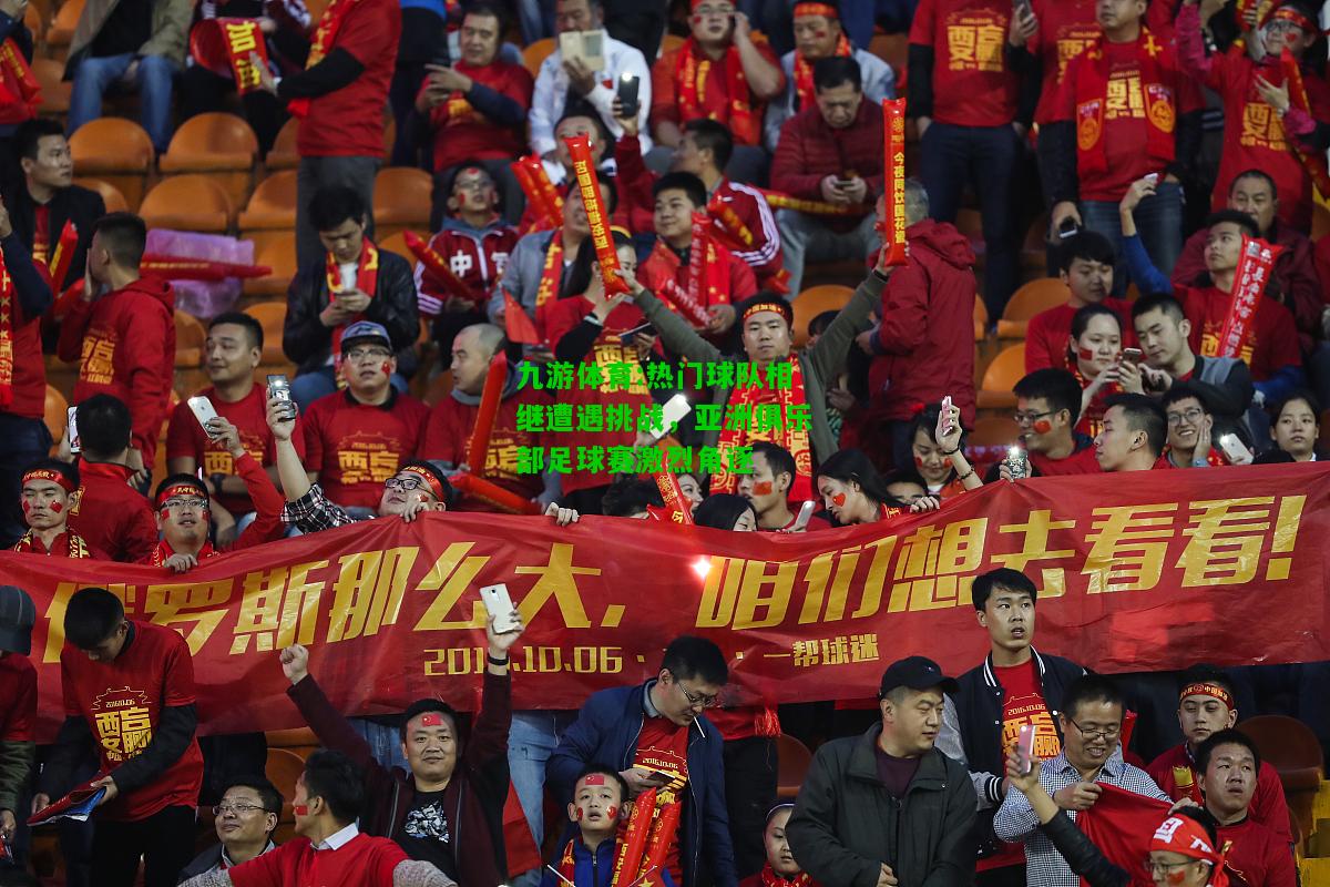 热门球队相继遭遇挑战，亚洲俱乐部足球赛激烈角逐
