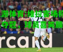 维拉客场称王夺冠，球员喜笑颜开