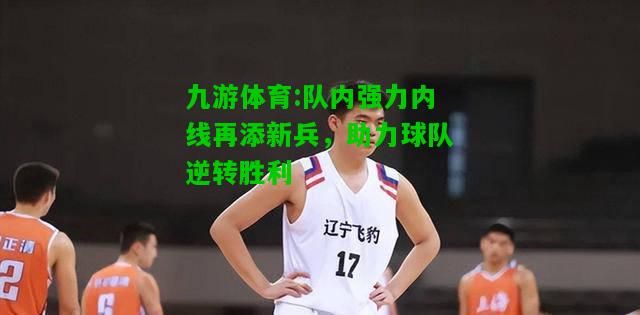 队内强力内线再添新兵，助力球队逆转胜利