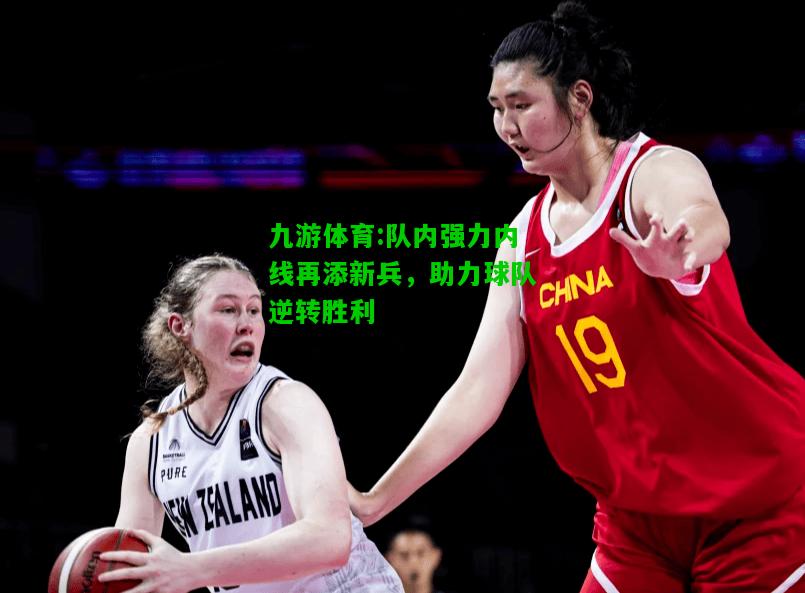 队内强力内线再添新兵，助力球队逆转胜利