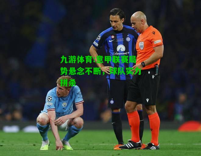 意甲联赛局势悬念不断，球队实力拼杀