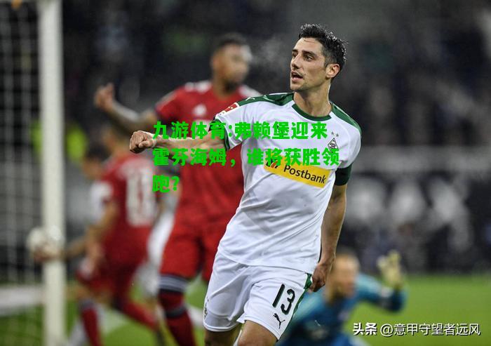 弗赖堡迎来霍芬海姆，谁将获胜领跑？