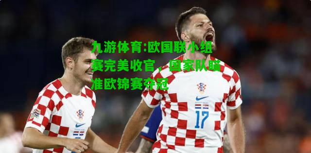 欧国联小组赛完美收官，国家队瞄准欧锦赛夺冠