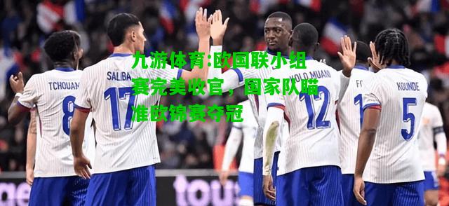 欧国联小组赛完美收官，国家队瞄准欧锦赛夺冠