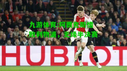 阿贾克斯惜败利物浦，无缘半决赛