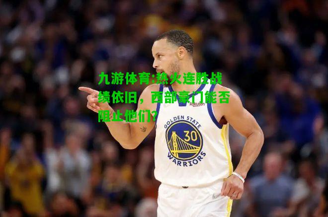 热火连胜战绩依旧，西部豪门能否阻止他们？