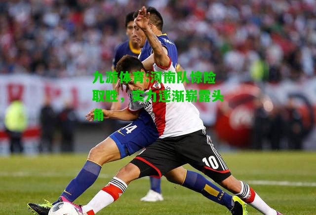 河南队惊险取胜，实力逐渐崭露头角