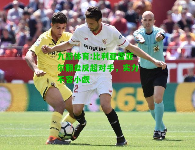 比利亚雷亚尔翻盘反超对手，实力不容小觑