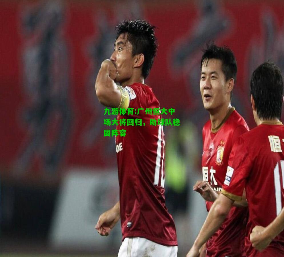 广州恒大中场大将回归，助球队稳固阵容