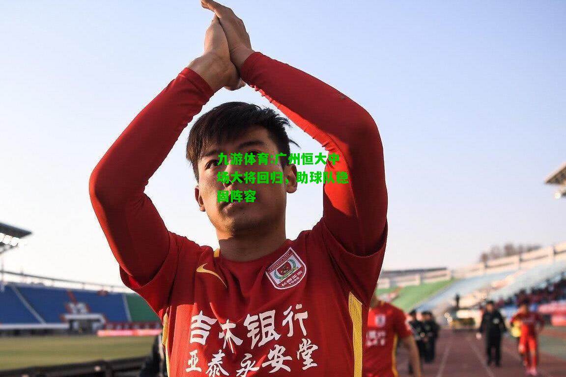 广州恒大中场大将回归，助球队稳固阵容