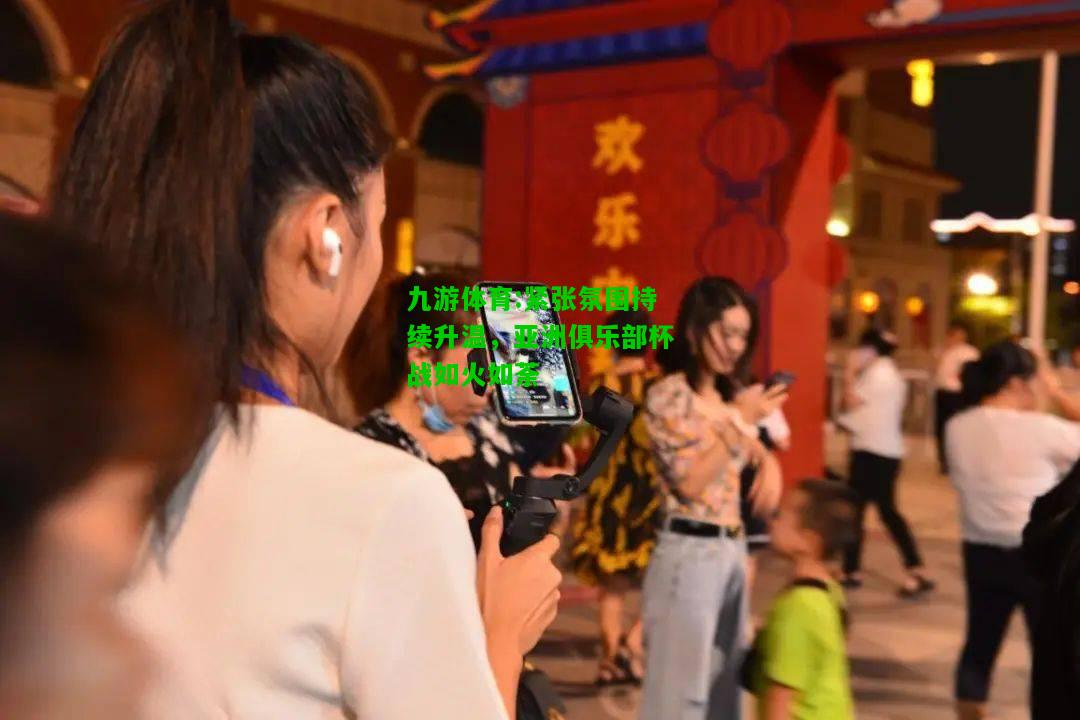 紧张氛围持续升温，亚洲俱乐部杯战如火如荼