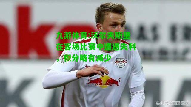 沃尔夫斯堡在客场比赛中遭遇失利，积分略有减少