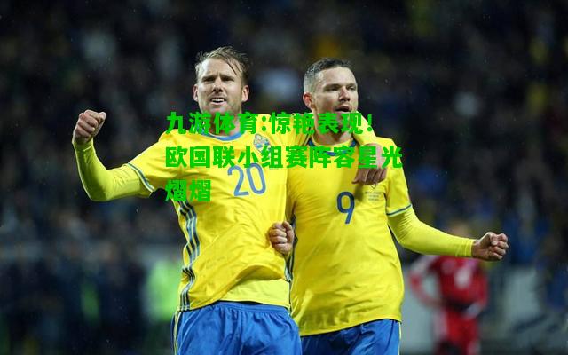 惊艳表现！欧国联小组赛阵容星光熠熠