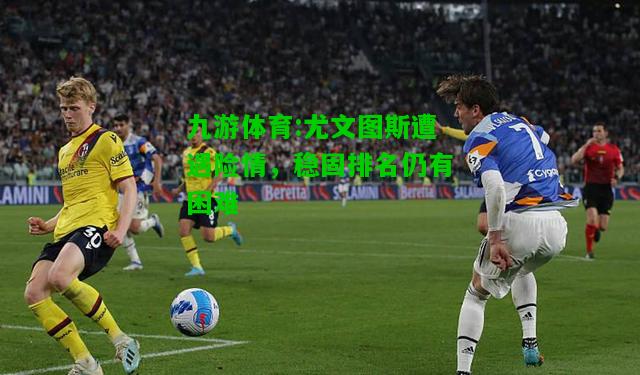 尤文图斯遭遇险情，稳固排名仍有困难