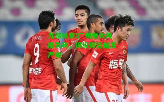 广州恒大再度失利，保级形势越发严峻