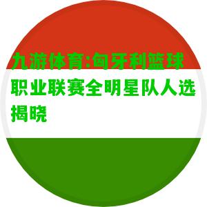 匈牙利篮球职业联赛全明星队人选揭晓