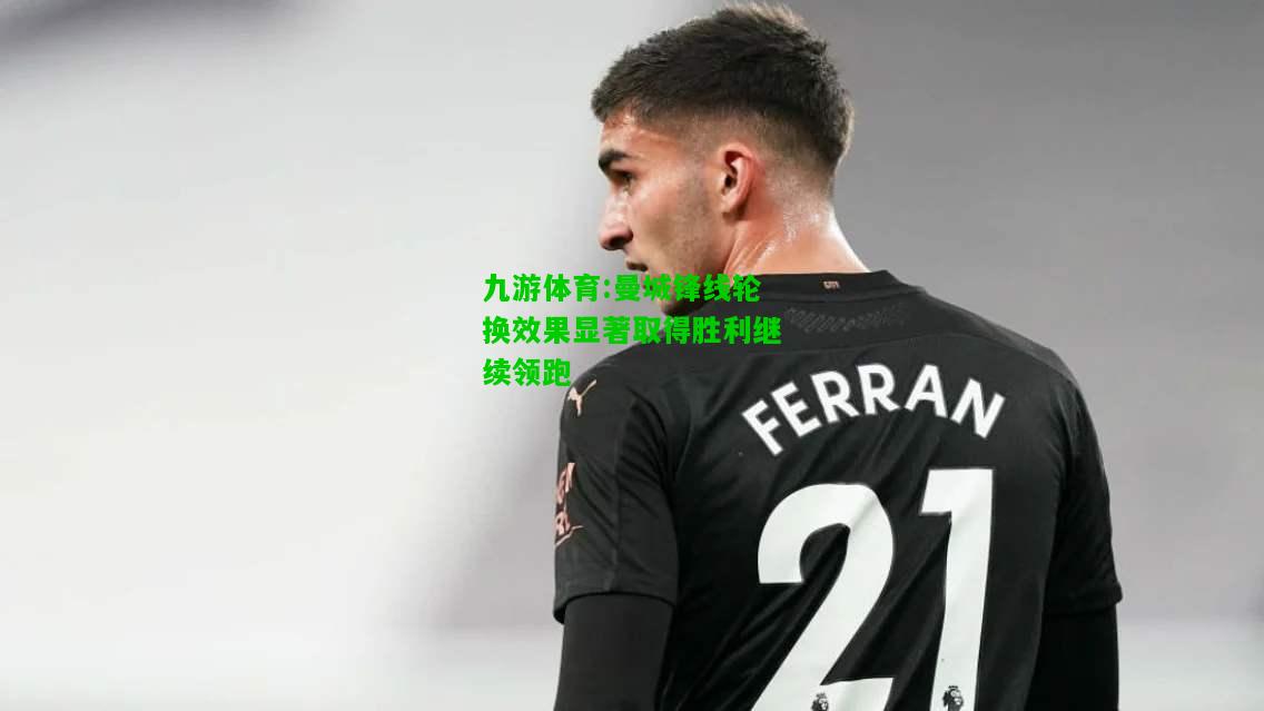 曼城锋线轮换效果显著取得胜利继续领跑