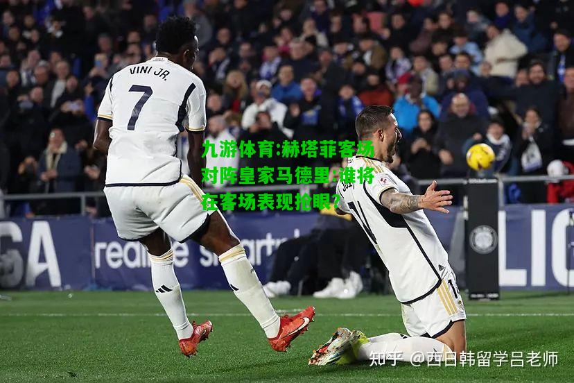 赫塔菲客场对阵皇家马德里:谁将在客场表现抢眼？