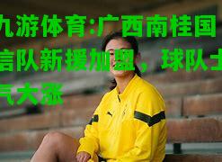 广西南桂国信队新援加盟，球队士气大涨