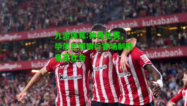 神勇比赛，毕尔巴鄂银行客场制胜皇家社会