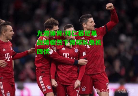 拜仁慕尼黑战绩骤然下滑球队危机四伏