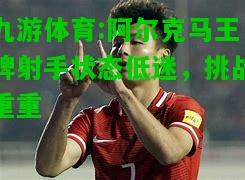 阿尔克马王牌射手状态低迷，挑战重重