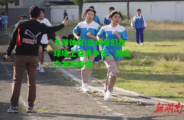 运动员们在球场上奋勇争先，用实力书写辉煌