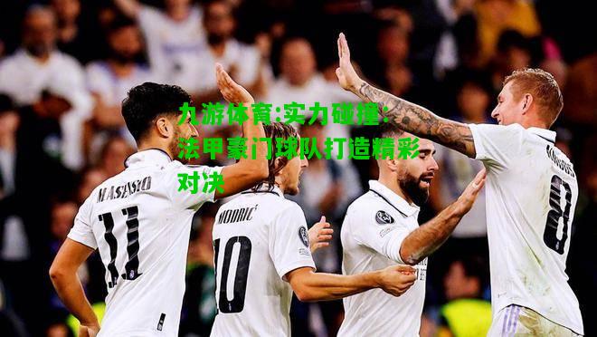 实力碰撞：法甲豪门球队打造精彩对决