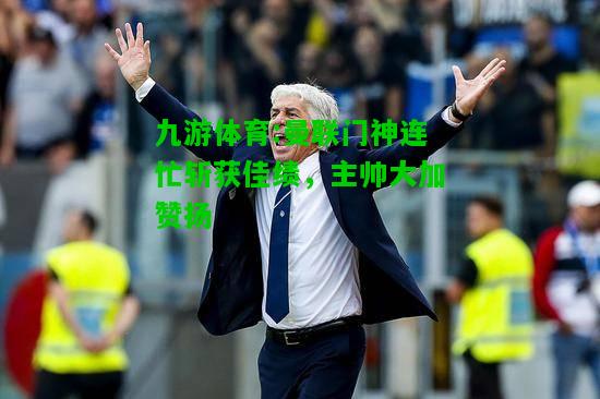 曼联门神连忙斩获佳绩，主帅大加赞扬