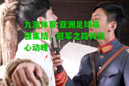 亚洲足球豪强集结，冠军之路料惊心动魄