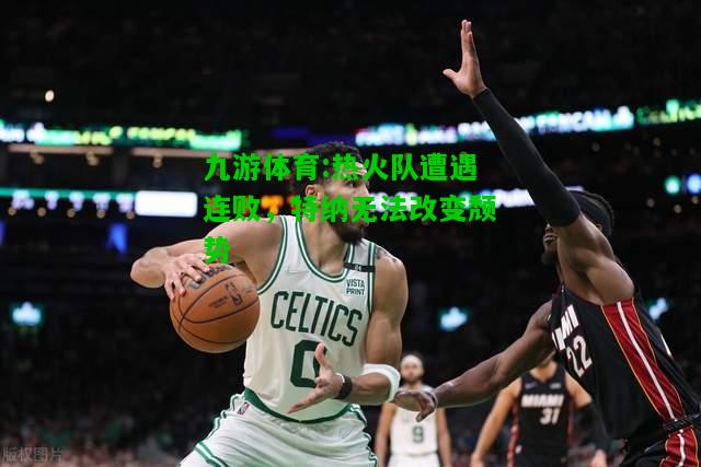 热火队遭遇连败，特纳无法改变颓势