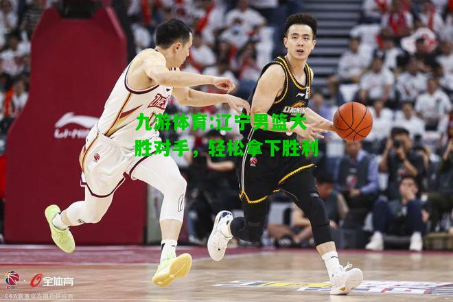 辽宁男篮大胜对手，轻松拿下胜利
