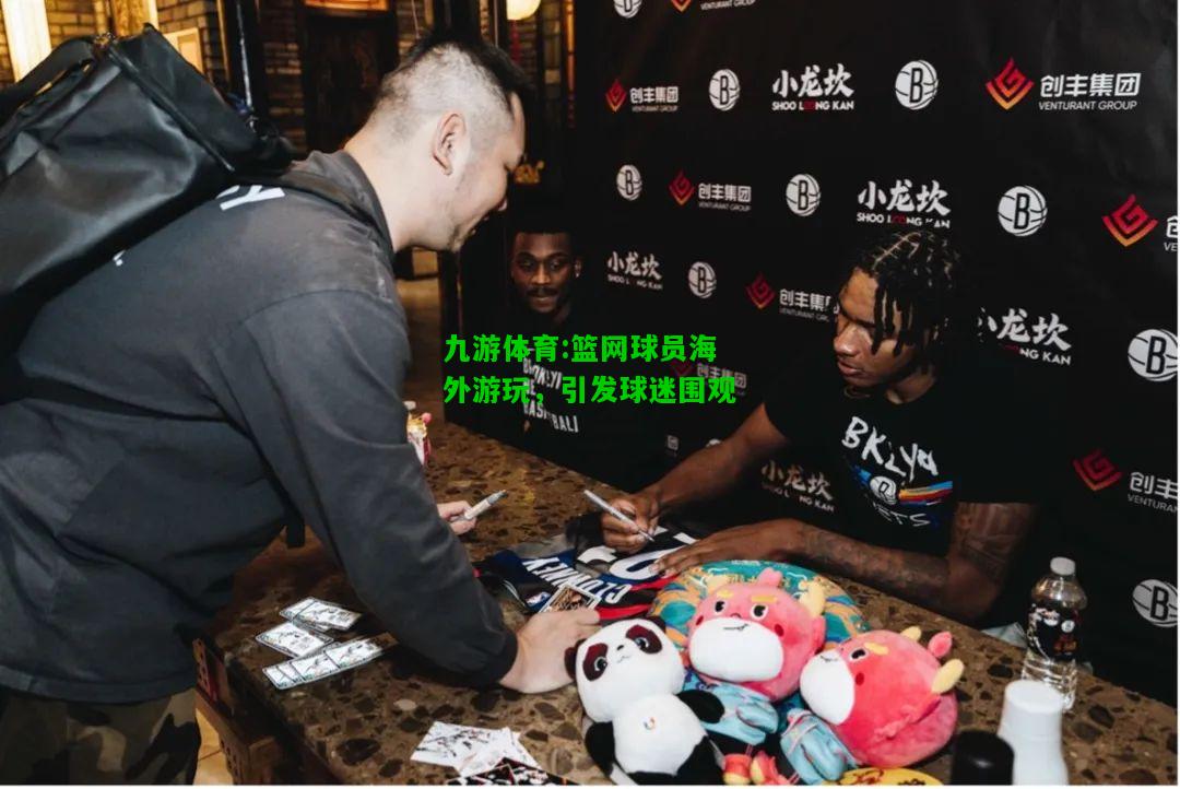 篮网球员海外游玩，引发球迷围观